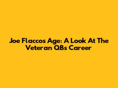 Joe Flacco's Age: A Look At The Veteran QB's Career