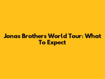 Jonas Brothers World Tour: What To Expect