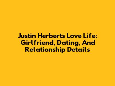 Justin Herbert's Love Life: Girlfriend, Dating, And Relationship Details