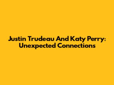 Justin Trudeau And Katy Perry: Unexpected Connections