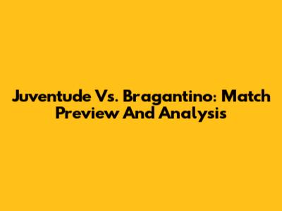 Juventude Vs. Bragantino: Match Preview And Analysis