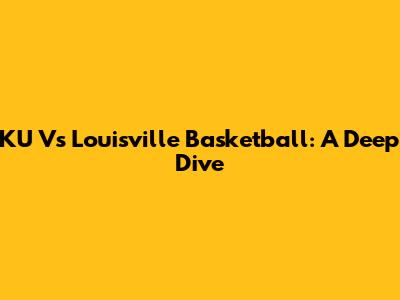 KU Vs Louisville Basketball: A Deep Dive