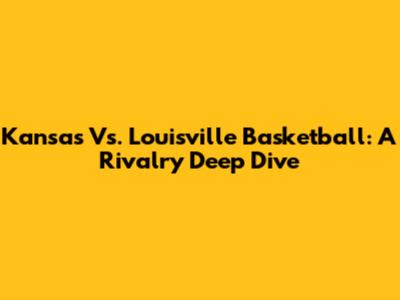 Kansas Vs. Louisville Basketball: A Rivalry Deep Dive