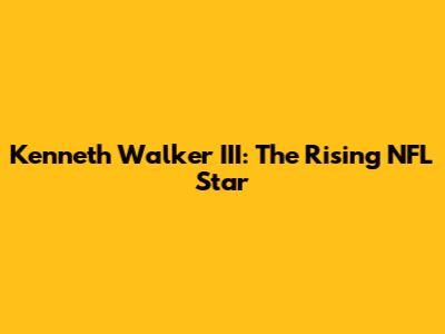 Kenneth Walker III: The Rising NFL Star