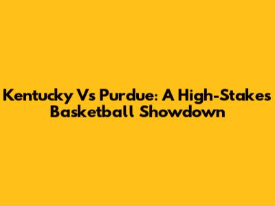 Kentucky Vs Purdue: A High-Stakes Basketball Showdown
