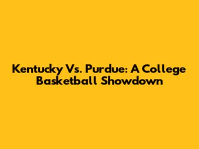 Kentucky Vs. Purdue: A College Basketball Showdown
