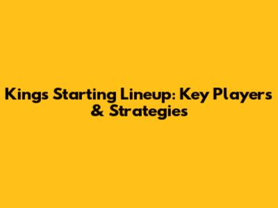Kings Starting Lineup: Key Players & Strategies