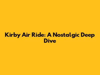 Kirby Air Ride: A Nostalgic Deep Dive