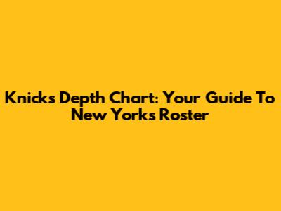 Knicks Depth Chart: Your Guide To New York's Roster