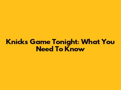 Knicks Game Tonight: What You Need To Know