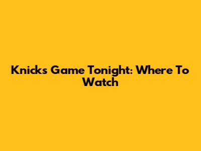 Knicks Game Tonight: Where To Watch