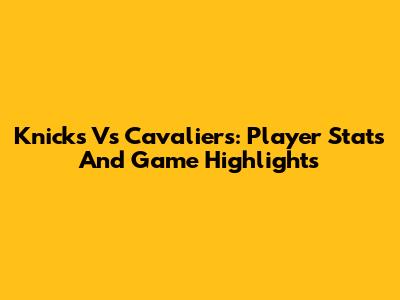 Knicks Vs Cavaliers: Player Stats And Game Highlights