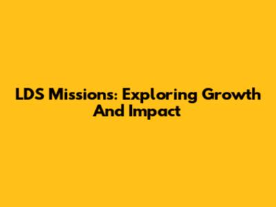 LDS Missions: Exploring Growth And Impact