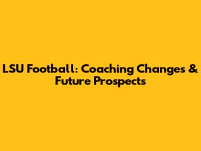 LSU Football: Coaching Changes & Future Prospects