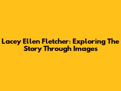Lacey Ellen Fletcher: Exploring The Story Through Images