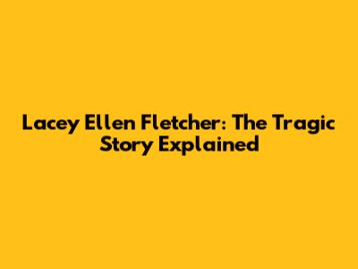 Lacey Ellen Fletcher: The Tragic Story Explained