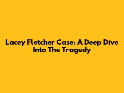 Lacey Fletcher Case: A Deep Dive Into The Tragedy