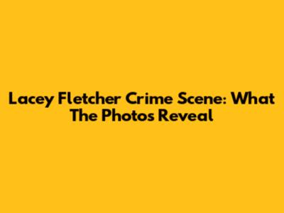 Lacey Fletcher Crime Scene: What The Photos Reveal