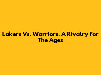 Lakers Vs. Warriors: A Rivalry For The Ages