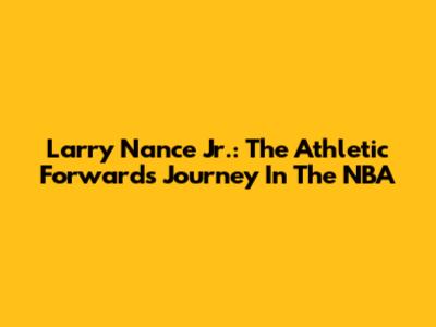 Larry Nance Jr.: The Athletic Forward's Journey In The NBA