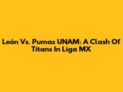 León Vs. Pumas UNAM: A Clash Of Titans In Liga MX