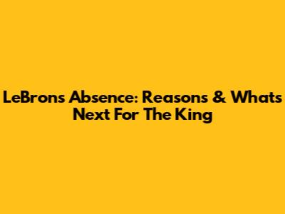 LeBron's Absence: Reasons & What's Next For The King
