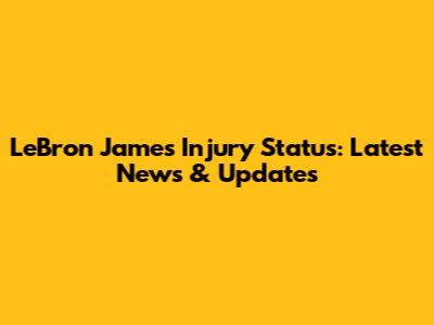 LeBron James' Injury Status: Latest News & Updates