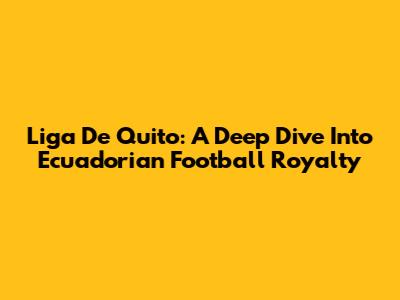 Liga De Quito: A Deep Dive Into Ecuadorian Football Royalty
