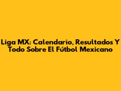 Liga MX: Calendario, Resultados Y Todo Sobre El Fútbol Mexicano