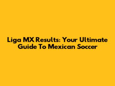 Liga MX Results: Your Ultimate Guide To Mexican Soccer