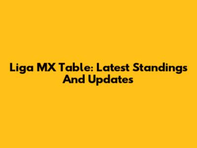 Liga MX Table: Latest Standings And Updates