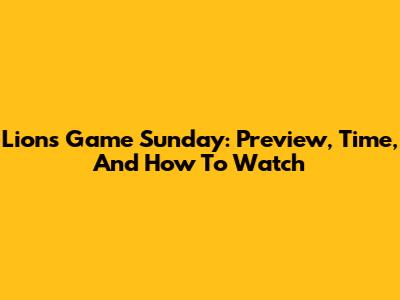 Lions Game Sunday: Preview, Time, And How To Watch