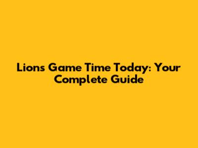 Lions Game Time Today: Your Complete Guide