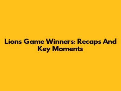 Lions Game Winners: Recaps And Key Moments