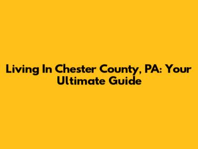Living In Chester County, PA: Your Ultimate Guide