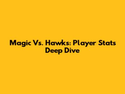 Magic Vs. Hawks: Player Stats Deep Dive