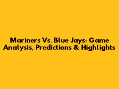 Mariners Vs. Blue Jays: Game Analysis, Predictions & Highlights