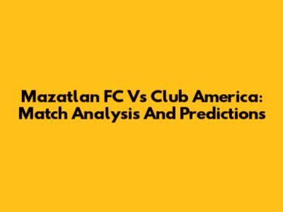 Mazatlan FC Vs Club America: Match Analysis And Predictions