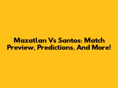 Mazatlan Vs Santos: Match Preview, Predictions, And More!