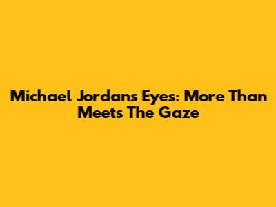 Michael Jordan's Eyes: More Than Meets The Gaze