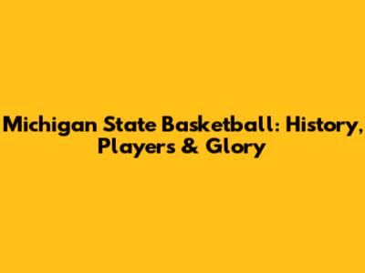Michigan State Basketball: History, Players & Glory