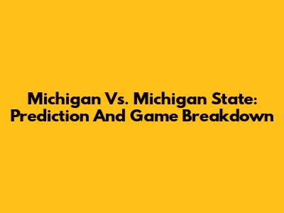 Michigan Vs. Michigan State: Prediction And Game Breakdown
