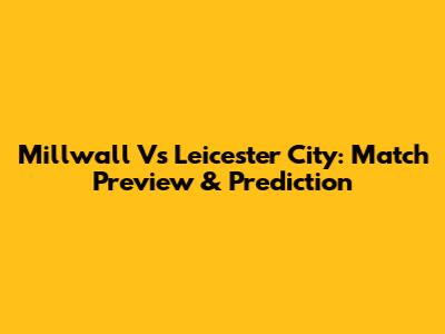 Millwall Vs Leicester City: Match Preview & Prediction
