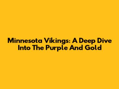 Minnesota Vikings: A Deep Dive Into The Purple And Gold