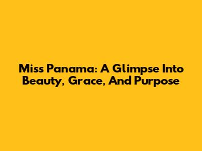 Miss Panama: A Glimpse Into Beauty, Grace, And Purpose
