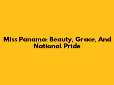 Miss Panama: Beauty, Grace, And National Pride