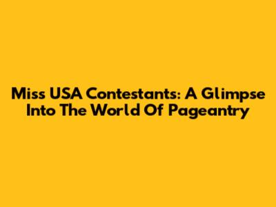 Miss USA Contestants: A Glimpse Into The World Of Pageantry