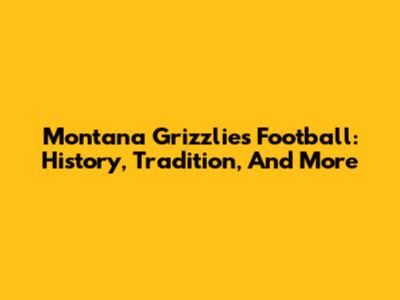 Montana Grizzlies Football: History, Tradition, And More