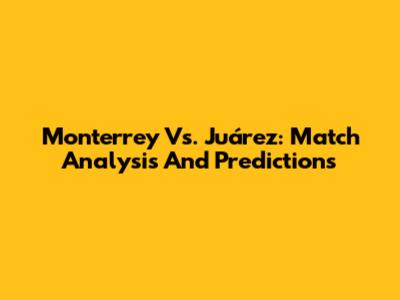 Monterrey Vs. Juárez: Match Analysis And Predictions