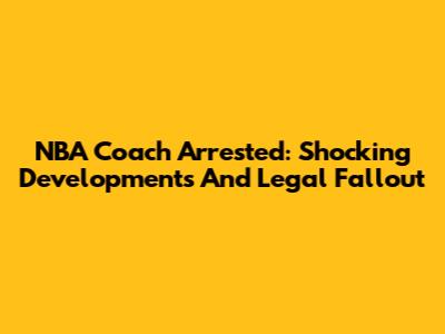 NBA Coach Arrested: Shocking Developments And Legal Fallout